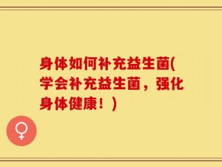 身体如何补充益生菌(学会补充益生菌，强化身体健康！)