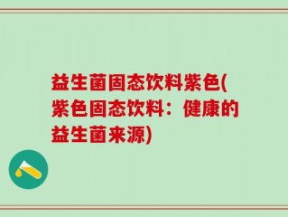 益生菌固态饮料紫色(紫色固态饮料：健康的益生菌来源)