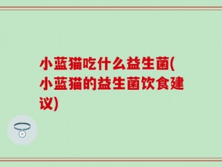 小蓝猫吃什么益生菌(小蓝猫的益生菌饮食建议)