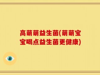 高萌萌益生菌(萌萌宝宝喝点益生菌更健康)