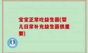 宝宝正常吃益生菌(婴儿日常补充益生菌很重要)