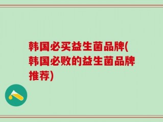 韩国必买益生菌品牌(韩国必败的益生菌品牌推荐)