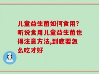 儿童益生菌如何食用？听说食用儿童益生菌也得注意方法,到底要怎么吃才好