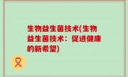 生物益生菌技术(生物益生菌技术：促进健康的新希望)