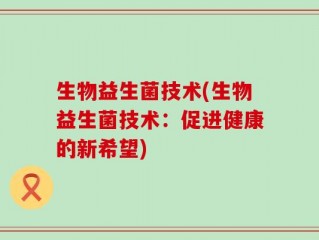 生物益生菌技术(生物益生菌技术：促进健康的新希望)
