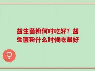 益生菌粉何时吃好？益生菌粉什么时候吃最好