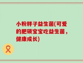 小粉胖子益生菌(可爱的肥硕宝宝吃益生菌，健康成长)