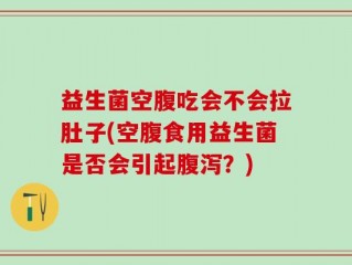 益生菌空腹吃会不会拉肚子(空腹食用益生菌是否会引起腹泻？)