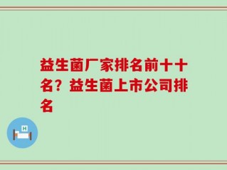 益生菌厂家排名前十十名？益生菌上市公司排名