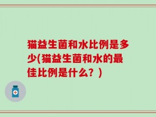 猫益生菌和水比例是多少(猫益生菌和水的最佳比例是什么？)