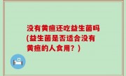 没有黄疸还吃益生菌吗(益生菌是否适合没有黄疸的人食用？)