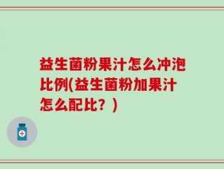 益生菌粉果汁怎么冲泡比例(益生菌粉加果汁怎么配比？)