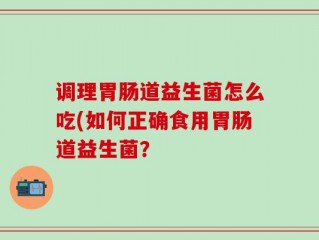 调理胃肠道益生菌怎么吃(如何正确食用胃肠道益生菌？