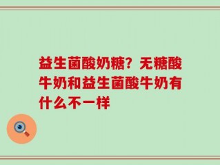 益生菌酸奶糖？无糖酸牛奶和益生菌酸牛奶有什么不一样