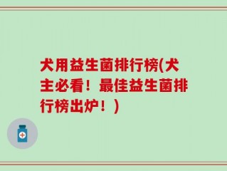 犬用益生菌排行榜(犬主必看！最佳益生菌排行榜出炉！)