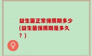 益生菌正常保质期多少(益生菌保质期是多久？)