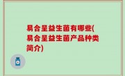 易合呈益生菌有哪些(易合呈益生菌产品种类简介)