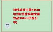 特种兵益生菌340ml价格(特种兵益生菌饮品340ml价格公布)