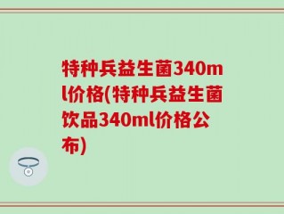 特种兵益生菌340ml价格(特种兵益生菌饮品340ml价格公布)