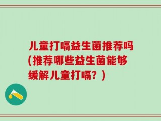 儿童打嗝益生菌推荐吗(推荐哪些益生菌能够缓解儿童打嗝？)