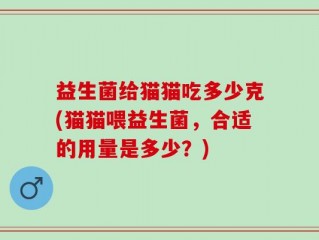 益生菌给猫猫吃多少克(猫猫喂益生菌，合适的用量是多少？)