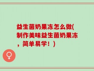 益生菌奶果冻怎么做(制作美味益生菌奶果冻，简单易学！)