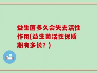 益生菌多久会失去活性作用(益生菌活性保质期有多长？)