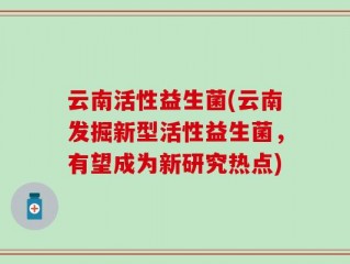 云南活性益生菌(云南发掘新型活性益生菌，有望成为新研究热点)