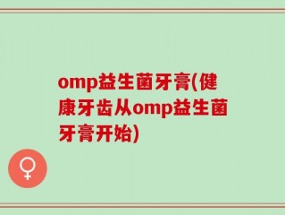 omp益生菌牙膏(健康牙齿从omp益生菌牙膏开始)