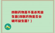 四联药物是不是杀死益生菌(四联药物是否会破坏益生菌？)