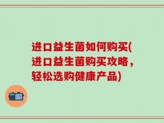 进口益生菌如何购买(进口益生菌购买攻略，轻松选购健康产品)