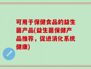 可用于保健食品的益生菌产品(益生菌保健产品推荐，促进消化系统健康)