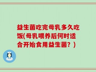 益生菌吃完母乳多久吃饭(母乳喂养后何时适合开始食用益生菌？)