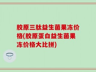 胶原三肽益生菌果冻价格(胶原蛋白益生菌果冻价格大比拼)