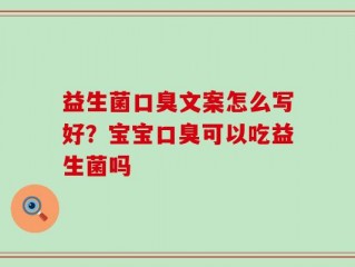 益生菌口臭文案怎么写好？宝宝口臭可以吃益生菌吗