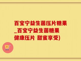 百宝宁益生菌压片糖果_百宝宁益生菌糖果 健康压片 甜蜜享受)