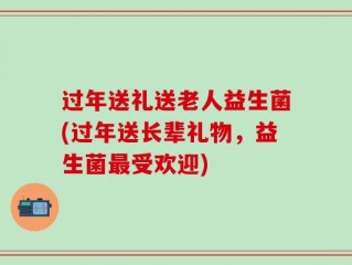 过年送礼送老人益生菌(过年送长辈礼物，益生菌最受欢迎)