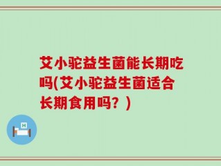 艾小驼益生菌能长期吃吗(艾小驼益生菌适合长期食用吗？)