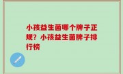 小孩益生菌哪个牌子正规？小孩益生菌牌子排行榜