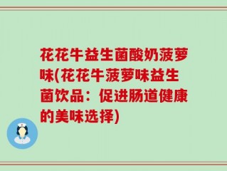 花花牛益生菌酸奶菠萝味(花花牛菠萝味益生菌饮品：促进肠道健康的美味选择)