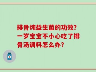 排骨炖益生菌的功效？一岁宝宝不小心吃了排骨汤调料怎么办？