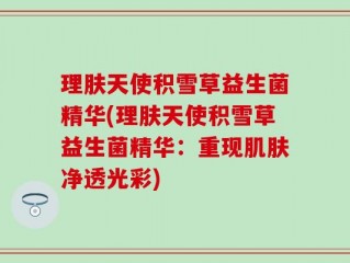 理肤天使积雪草益生菌精华(理肤天使积雪草益生菌精华：重现肌肤净透光彩)