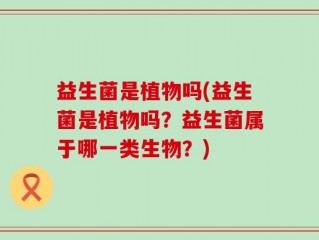益生菌是植物吗(益生菌是植物吗？益生菌属于哪一类生物？)