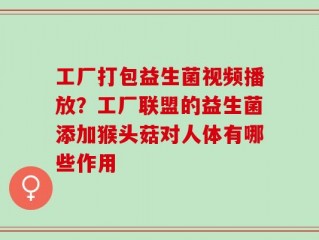 工厂打包益生菌视频播放？工厂联盟的益生菌添加猴头菇对人体有哪些作用
