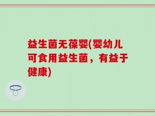 益生菌无葆婴(婴幼儿可食用益生菌，有益于健康)