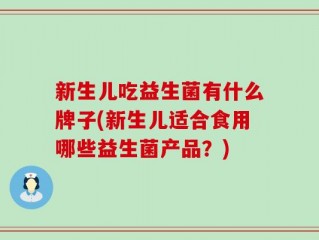 新生儿吃益生菌有什么牌子(新生儿适合食用哪些益生菌产品？)