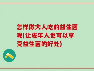 怎样做大人吃的益生菌呢(让成年人也可以享受益生菌的好处)