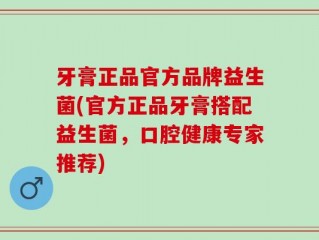牙膏正品官方品牌益生菌(官方正品牙膏搭配益生菌，口腔健康专家推荐)