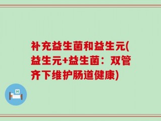 补充益生菌和益生元(益生元+益生菌：双管齐下维护肠道健康)
