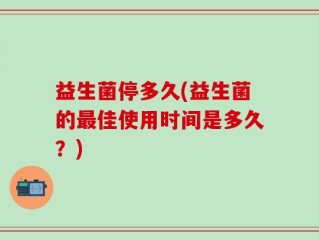益生菌停多久(益生菌的最佳使用时间是多久？)